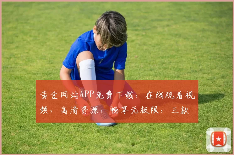 黄金网站APP免费下载，在线观看视频，高清资源，畅享无极限，三款热门软件推荐，必看