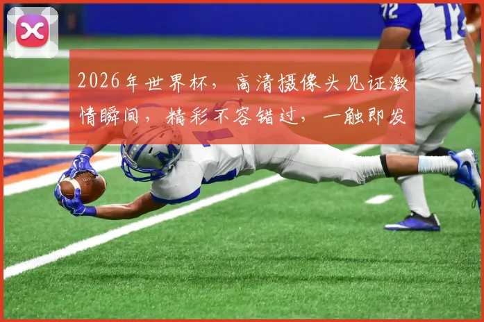 2026年世界杯，高清摄像头见证激情瞬间，精彩不容错过，一触即发