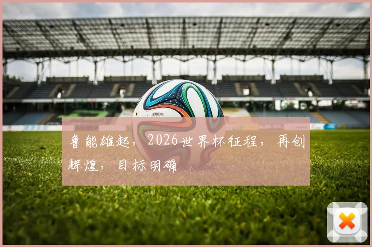 鲁能雄起，2026世界杯征程，再创辉煌，目标明确