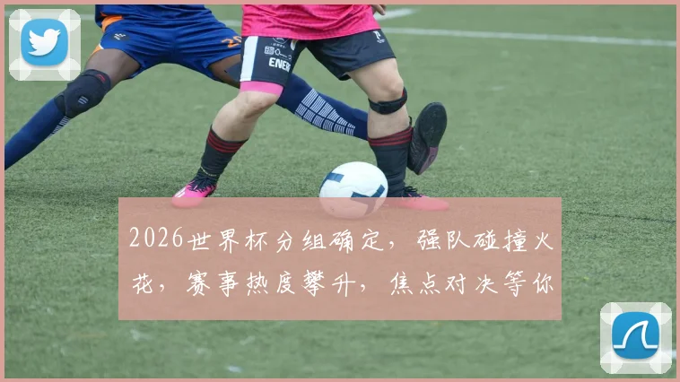 2026世界杯分组确定，强队碰撞火花，赛事热度攀升，焦点对决等你揭晓，敬请期待