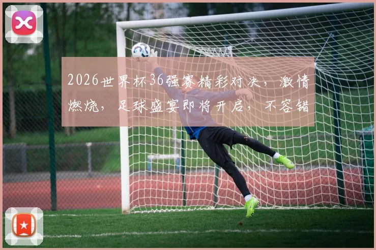 2026世界杯36强赛精彩对决，激情燃烧，足球盛宴即将开启，不容错过