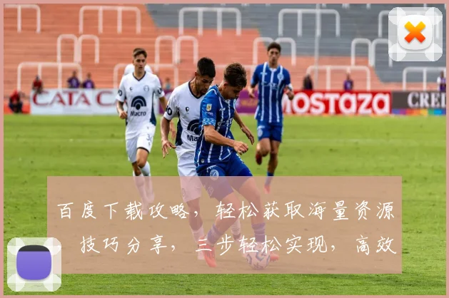 百度下载攻略，轻松获取海量资源，技巧分享，三步轻松实现，高效下载，不容错过