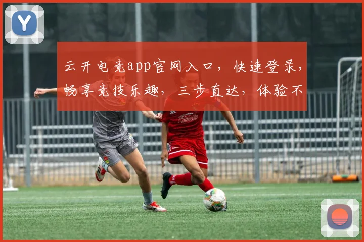 云开电竞app官网入口，快速登录，畅享竞技乐趣，三步直达，体验不凡