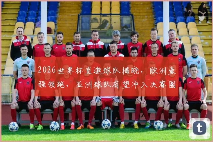 2026世界杯直邀球队揭晓，欧洲豪强领跑，亚洲球队有望冲入决赛圈，值得关注
