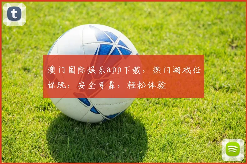 澳门国际娱乐app下载，热门游戏任你玩，安全可靠，轻松体验