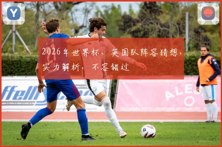 2026年世界杯，英国队阵容猜想，实力解析，不容错过