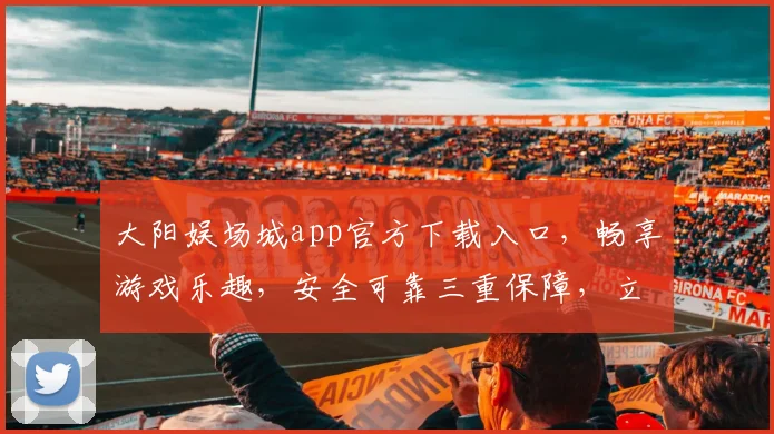 大阳娱场城app官方下载入口，畅享游戏乐趣，安全可靠三重保障，立即下载，体验不凡