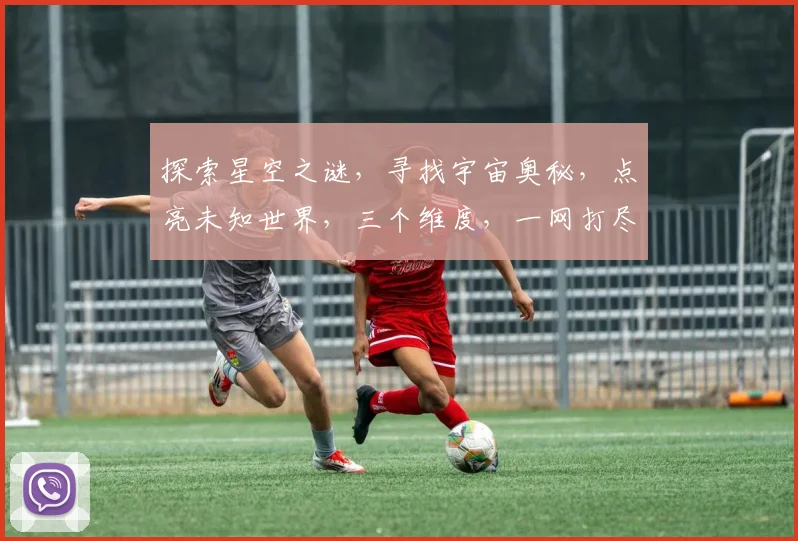 探索星空之谜，寻找宇宙奥秘，点亮未知世界，三个维度，一网打尽。