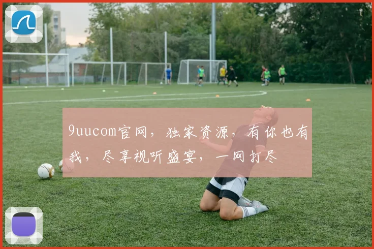 9uucom官网，独家资源，有你也有我，尽享视听盛宴，一网打尽