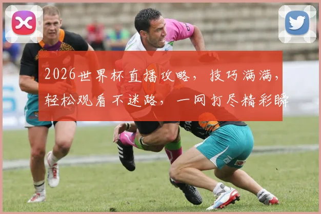 2026世界杯直播攻略，技巧满满，轻松观看不迷路，一网打尽精彩瞬间，