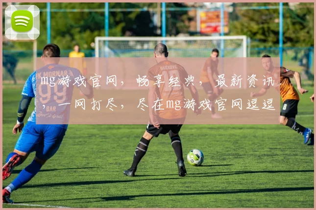 mg游戏官网，畅享经典，最新资讯，一网打尽，尽在mg游戏官网逗逗逗