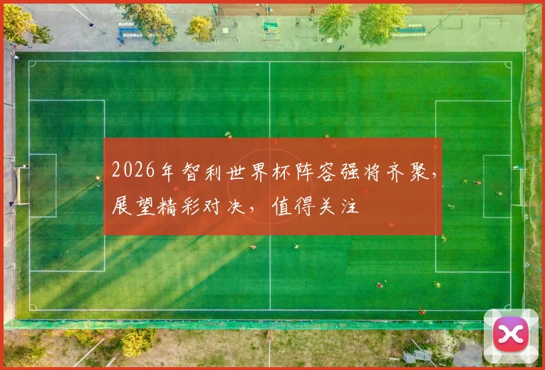 2026年智利世界杯阵容强将齐聚，展望精彩对决，值得关注
