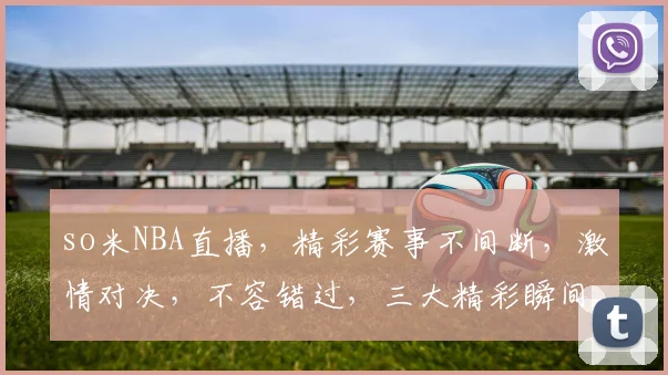 so米NBA直播，精彩赛事不间断，激情对决，不容错过，三大精彩瞬间，尽在so米平台