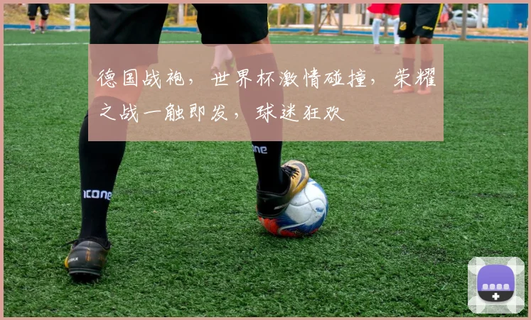 德国战袍，世界杯激情碰撞，荣耀之战一触即发，球迷狂欢