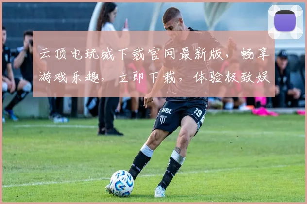 云顶电玩城下载官网最新版，畅享游戏乐趣，立即下载，体验极致娱乐
