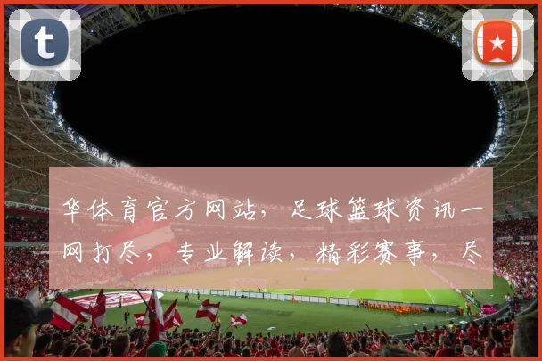 华体育官方网站，足球篮球资讯一网打尽，专业解读，精彩赛事，尽享运动盛宴