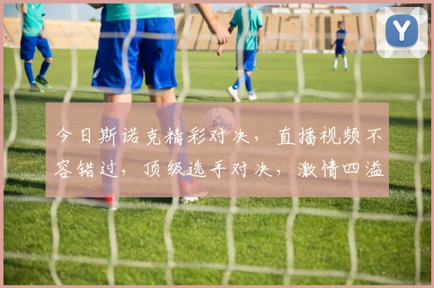 今日斯诺克精彩对决，直播视频不容错过，顶级选手对决，激情四溢，不容错过