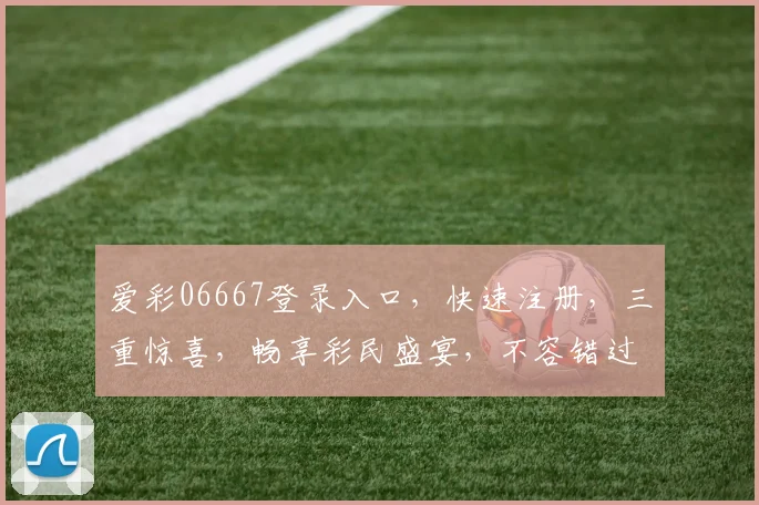 爱彩06667登录入口，快速注册，三重惊喜，畅享彩民盛宴，不容错过