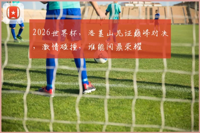 2026世界杯，洛基山见证巅峰对决，激情碰撞，谁能问鼎荣耀