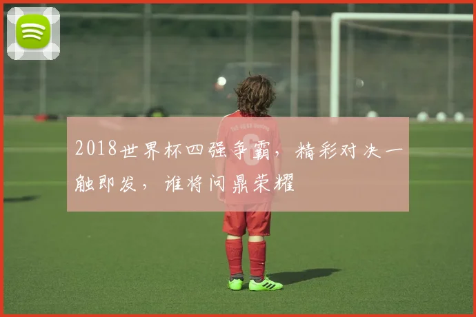 2018世界杯四强争霸，精彩对决一触即发，谁将问鼎荣耀