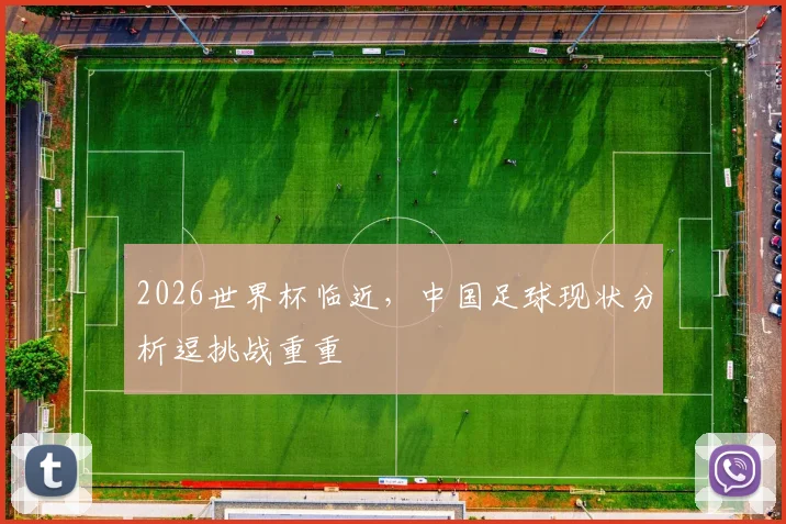 2026世界杯临近，中国足球现状分析逗挑战重重